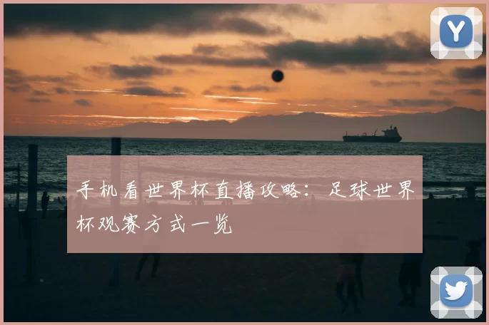 手机看世界杯直播攻略:足球世界杯观赛方式一览