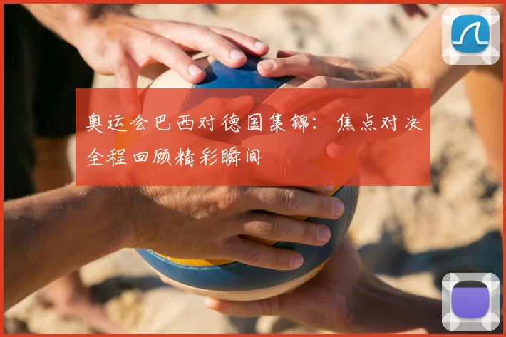 奥运会巴西对德国集锦：焦点对决全程回顾精彩瞬间