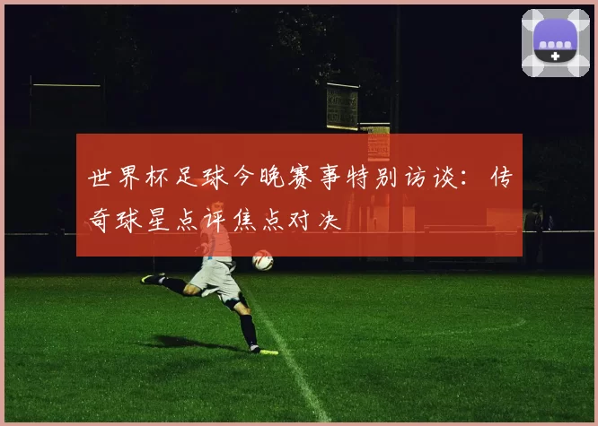 世界杯足球今晚赛事特别访谈:传奇球星点评焦点对决