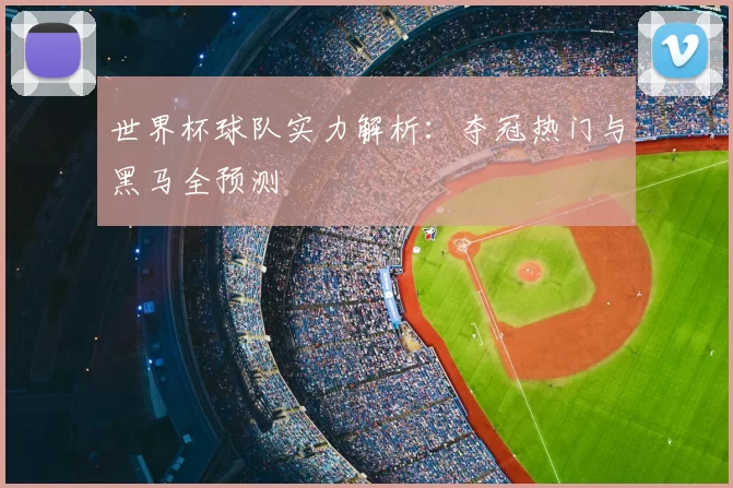 世界杯球队实力解析：夺冠热门与黑马全预测