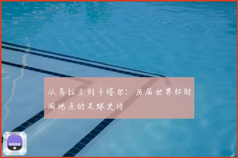 从乌拉圭到卡塔尔:历届世界杯时间地点的足球史诗