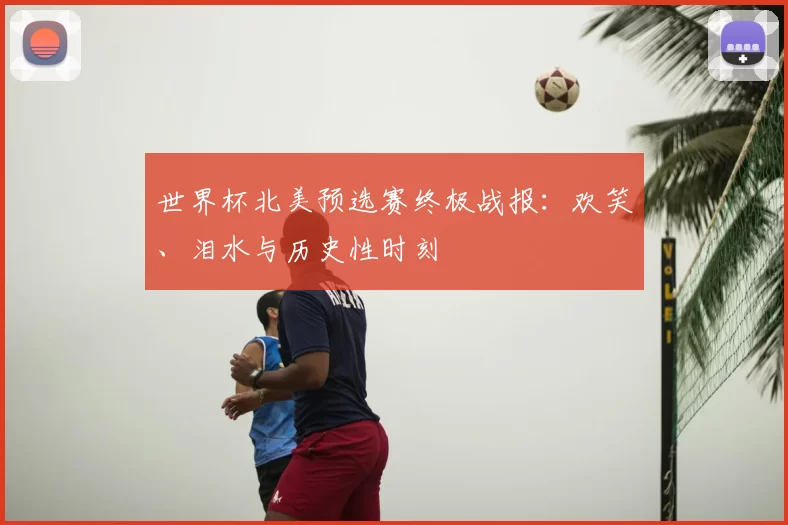 世界杯北美预选赛终极战报：欢笑、泪水与历史性时刻