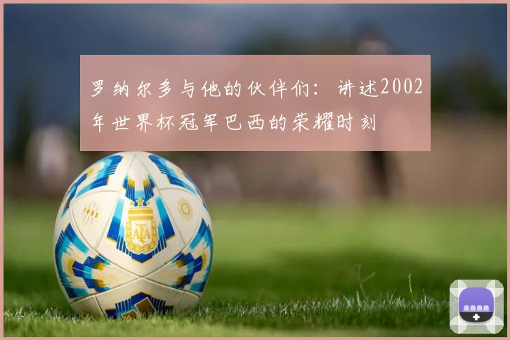 罗纳尔多与他的伙伴们:讲述2002年世界杯冠军巴西的荣耀时刻