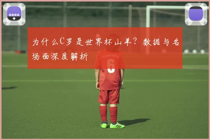 为什么C罗是世界杯山羊?数据与名场面深度解析