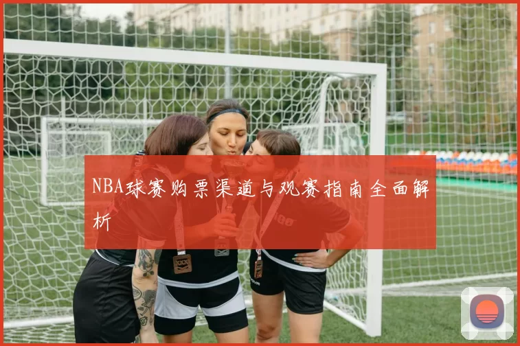 NBA球赛购票渠道与观赛指南全面解析