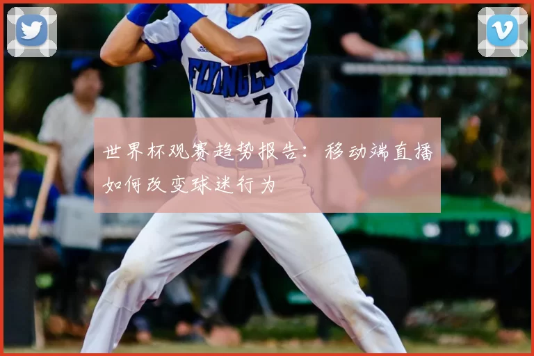 世界杯观赛趋势报告：移动端直播如何改变球迷行为