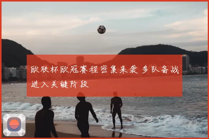 欧联杯欧冠赛程密集来袭 多队备战进入关键阶段