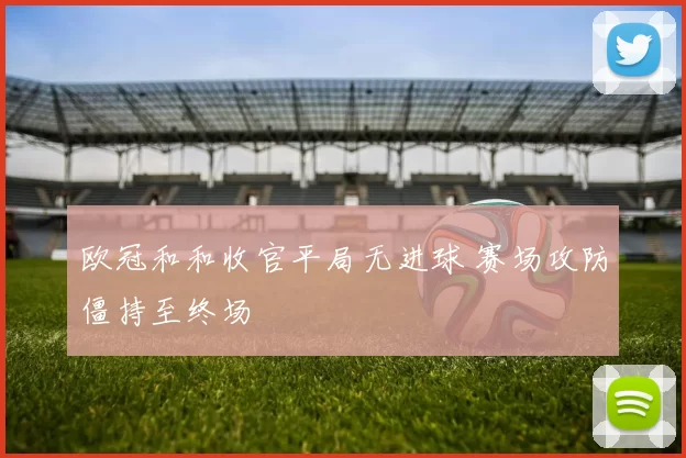 欧冠和和收官平局无进球 赛场攻防僵持至终场