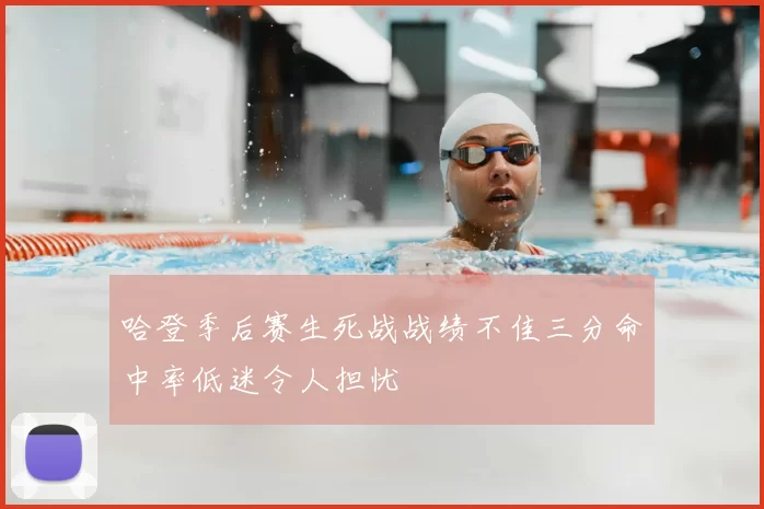 哈登季后赛生死战战绩不佳三分命中率低迷令人担忧