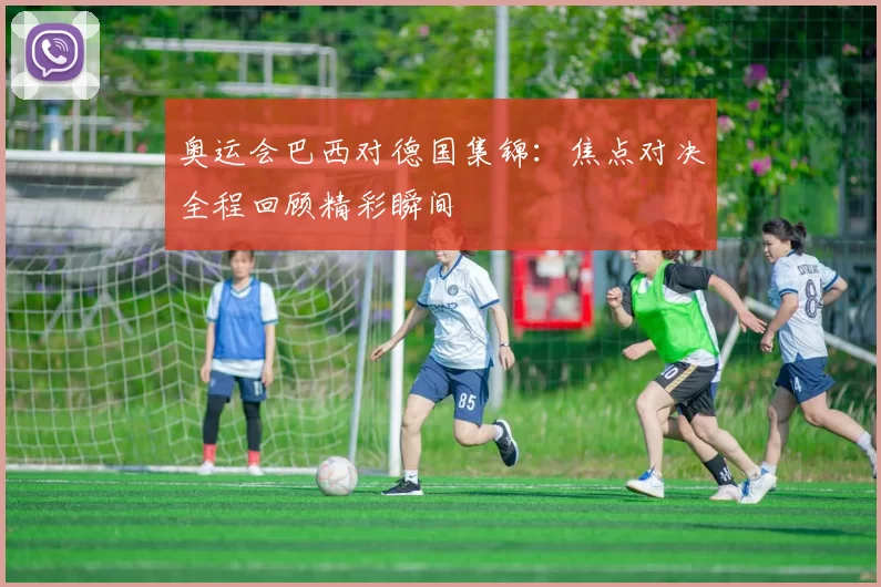 奥运会巴西对德国集锦:焦点对决全程回顾精彩瞬间