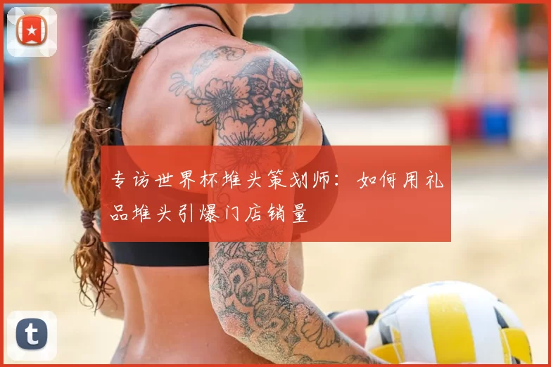 专访世界杯堆头策划师：如何用礼品堆头引爆门店销量