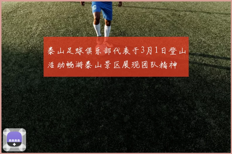泰山足球俱乐部代表于3月1日登山活动畅游泰山景区展现团队精神