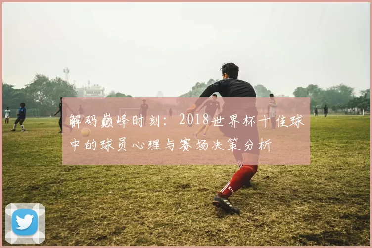 解码巅峰时刻：2018世界杯十佳球中的球员心理与赛场决策分析