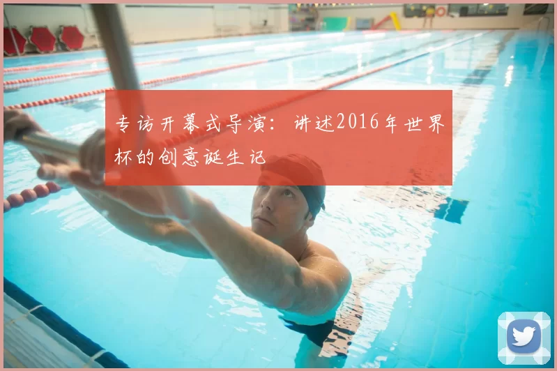 专访开幕式导演:讲述2016年世界杯的创意诞生记