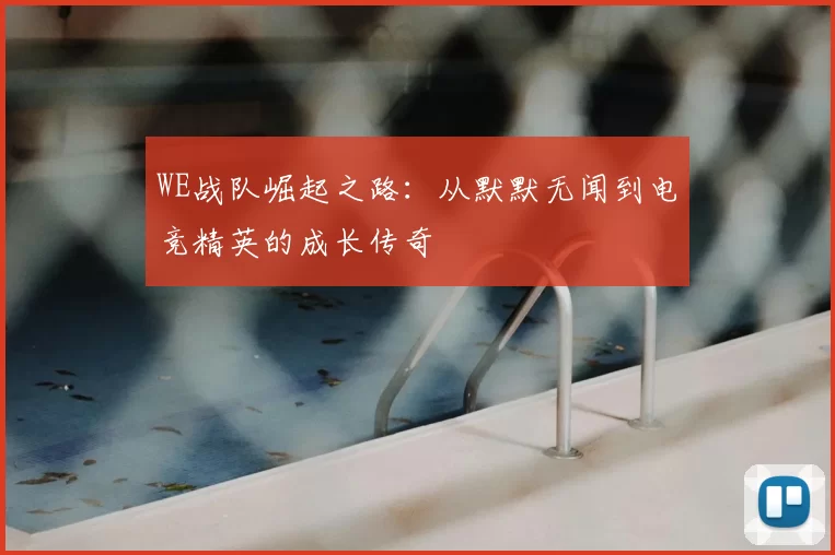 WE战队崛起之路:从默默无闻到电竞精英的成长传奇