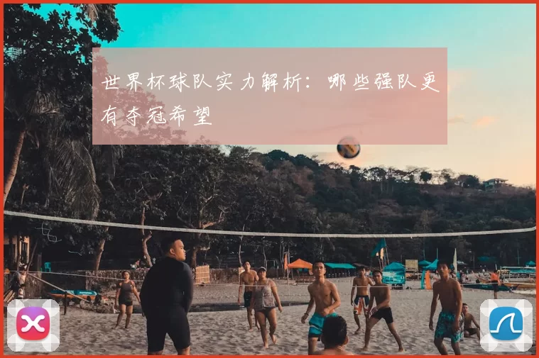 世界杯球队实力解析:哪些强队更有夺冠希望