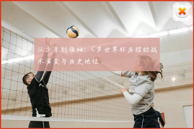 从少年到领袖:C罗世界杯历程的战术演变与历史地位