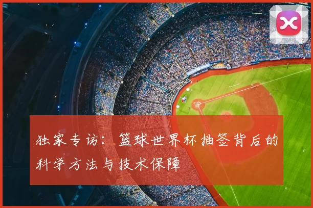 独家专访:篮球世界杯抽签背后的科学方法与技术保障