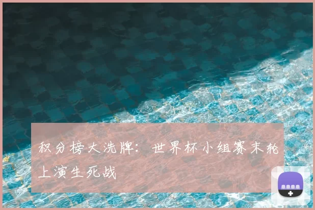 积分榜大洗牌：世界杯小组赛末轮上演生死战