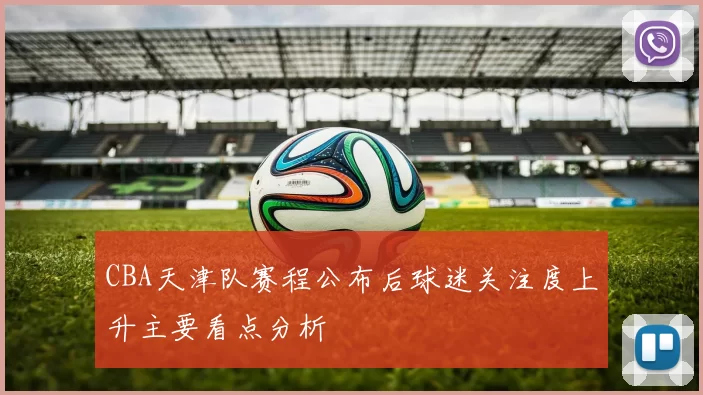 CBA天津队赛程公布后球迷关注度上升主要看点分析