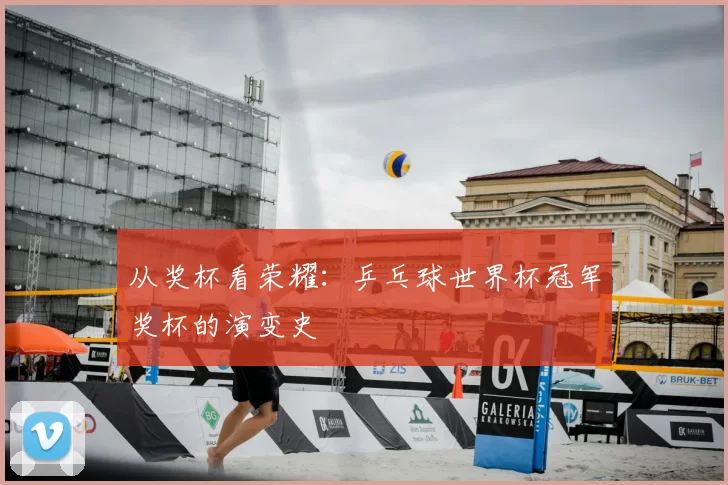 从奖杯看荣耀:乒乓球世界杯冠军奖杯的演变史