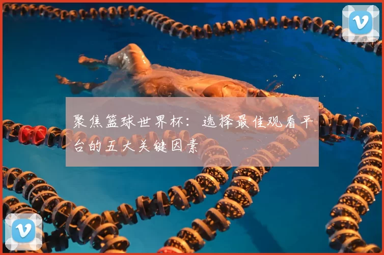 聚焦篮球世界杯：选择最佳观看平台的五大关键因素
