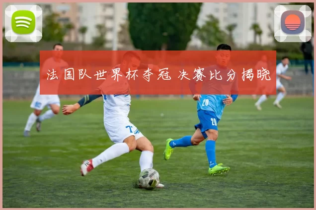 法国队世界杯夺冠 决赛比分揭晓