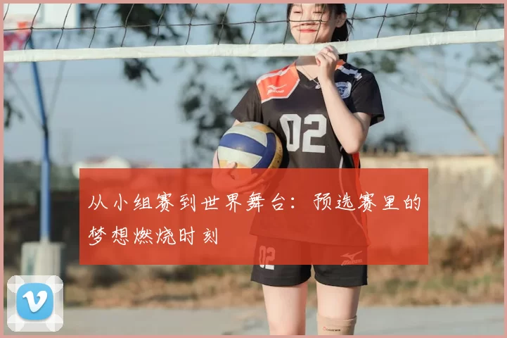 从小组赛到世界舞台:预选赛里的梦想燃烧时刻