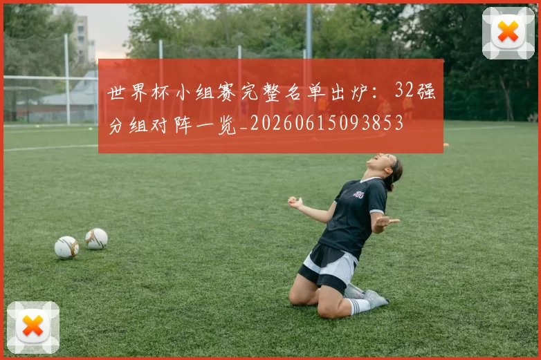 世界杯小组赛完整名单出炉：32强分组对阵一览_20260615093853
