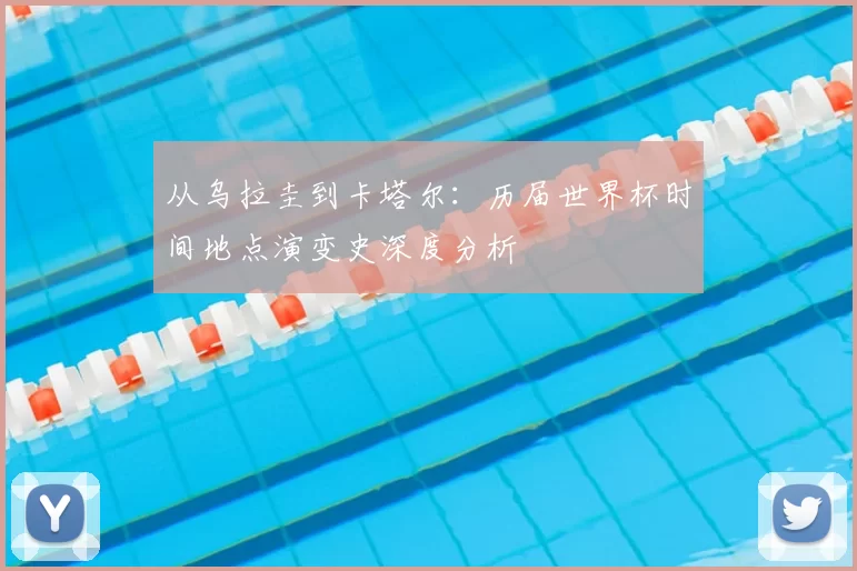 从乌拉圭到卡塔尔:历届世界杯时间地点演变史深度分析