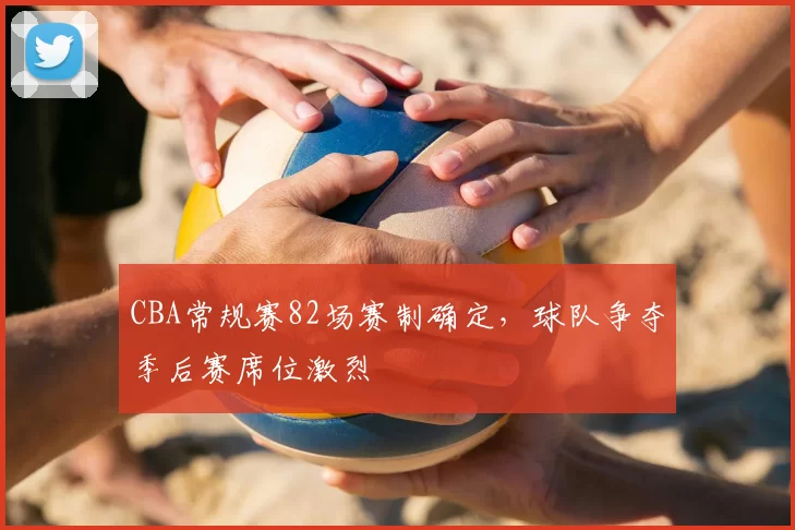 CBA常规赛82场赛制确定，球队争夺季后赛席位激烈
