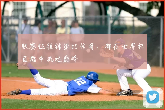 联赛征程铺垫的传奇，都在世界杯直播中抵达巅峰