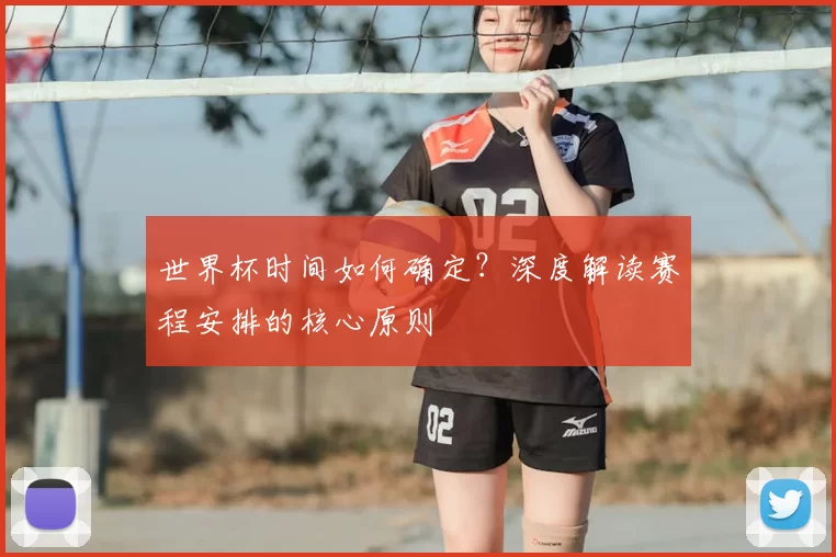 世界杯时间如何确定?深度解读赛程安排的核心原则