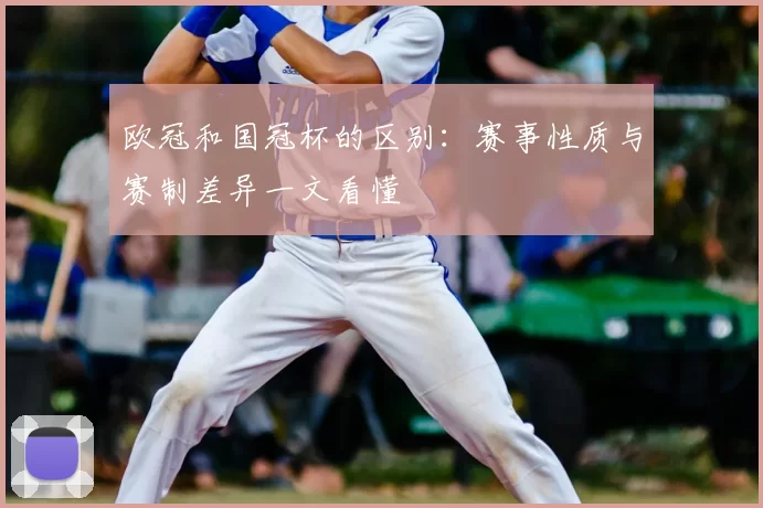 欧冠和国冠杯的区别:赛事性质与赛制差异一文看懂