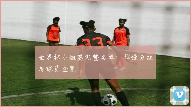 世界杯小组赛完整名单:32强分组与球员全览