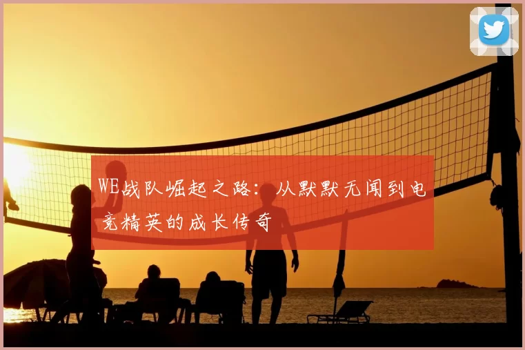 WE战队崛起之路：从默默无闻到电竞精英的成长传奇