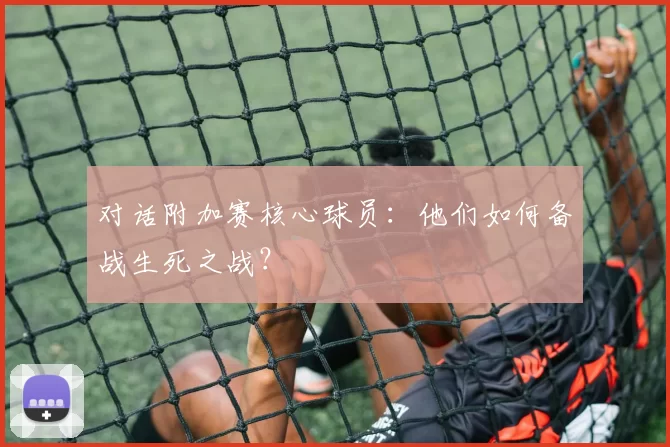 对话附加赛核心球员:他们如何备战生死之战?