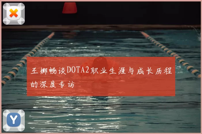 王娜畅谈DOTA2职业生涯与成长历程的深度专访