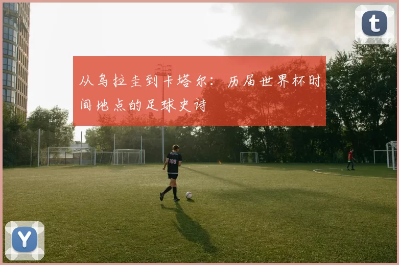 从乌拉圭到卡塔尔：历届世界杯时间地点的足球史诗