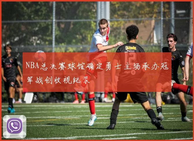 NBA总决赛球馆确定勇士主场承办冠军战创收视纪录