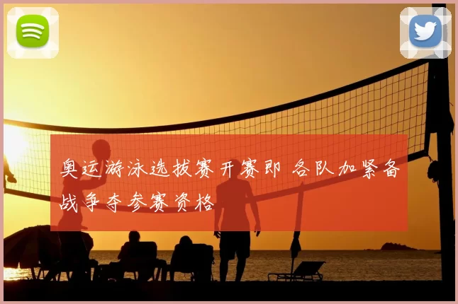 奥运游泳选拔赛开赛即 各队加紧备战争夺参赛资格