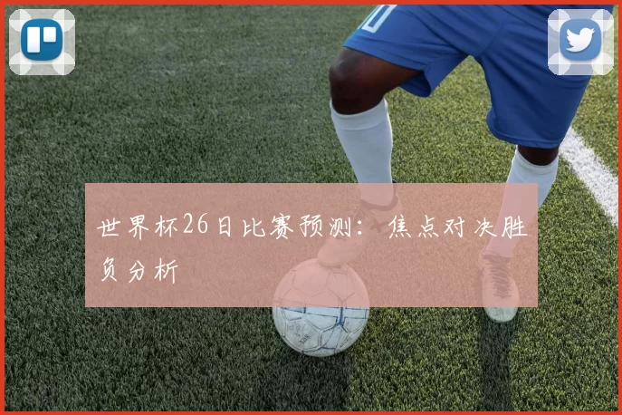 世界杯26日比赛预测:焦点对决胜负分析