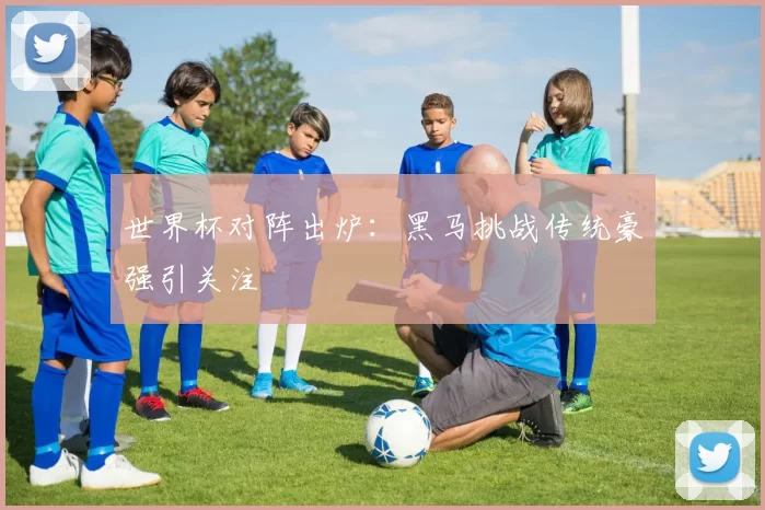 世界杯对阵出炉:黑马挑战传统豪强引关注