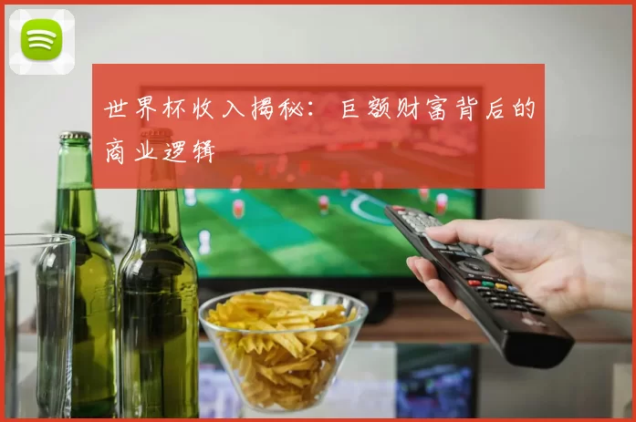 世界杯收入揭秘：巨额财富背后的商业逻辑