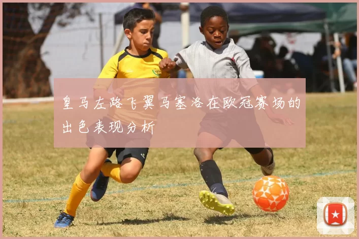 皇马左路飞翼马塞洛在欧冠赛场的出色表现分析
