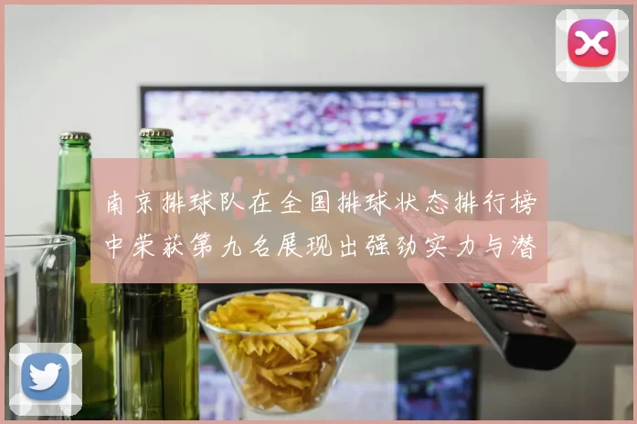 南京排球队在全国排球状态排行榜中荣获第九名展现出强劲实力与潜力