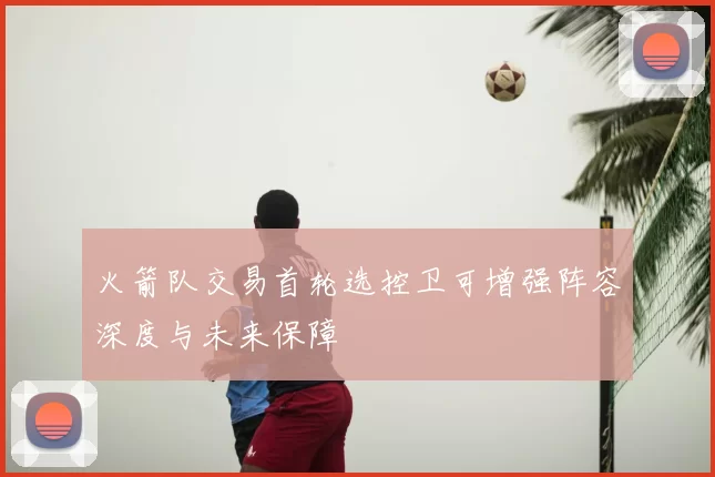 火箭队交易首轮选控卫可增强阵容深度与未来保障