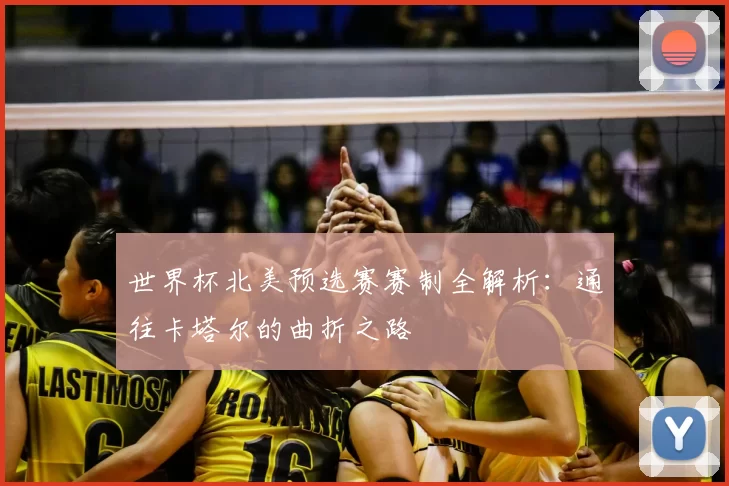 世界杯北美预选赛赛制全解析：通往卡塔尔的曲折之路
