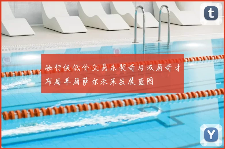 独行侠低价交易东契奇与浓眉奇才布局羊眉萨尔未来发展蓝图