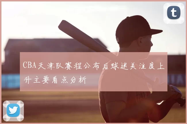 CBA天津队赛程公布后球迷关注度上升主要看点分析